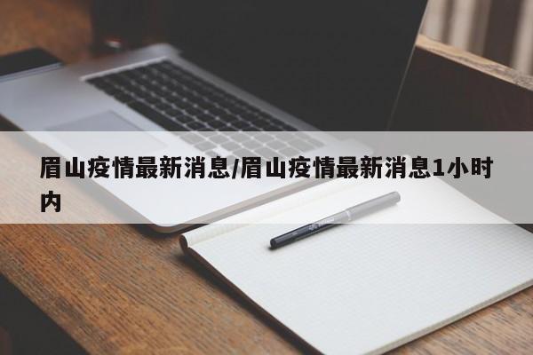 眉山疫情最新消息/眉山疫情最新消息1小时内