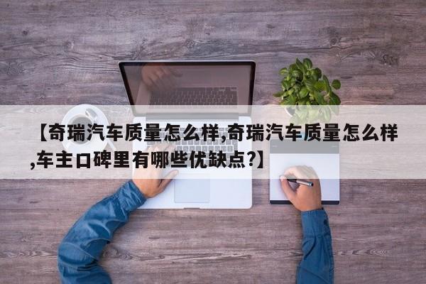 【奇瑞汽车质量怎么样,奇瑞汽车质量怎么样,车主口碑里有哪些优缺点?】