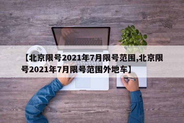 【北京限号2021年7月限号范围,北京限号2021年7月限号范围外地车】