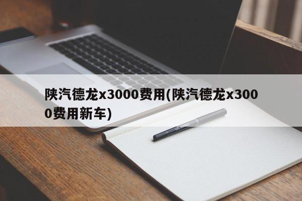 陕汽德龙x3000费用(陕汽德龙x3000费用新车)