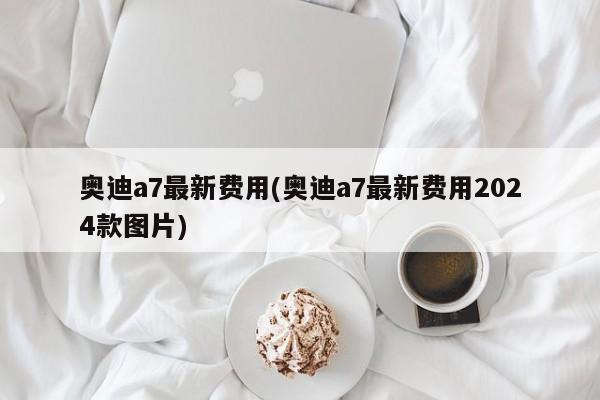 奥迪a7最新费用(奥迪a7最新费用2024款图片)