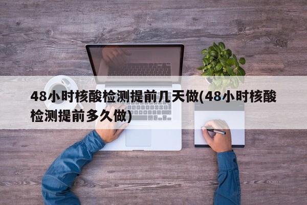 48小时核酸检测提前几天做(48小时核酸检测提前多久做)