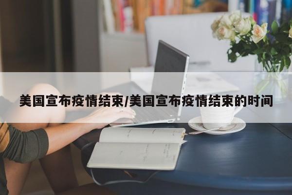 美国宣布疫情结束/美国宣布疫情结束的时间