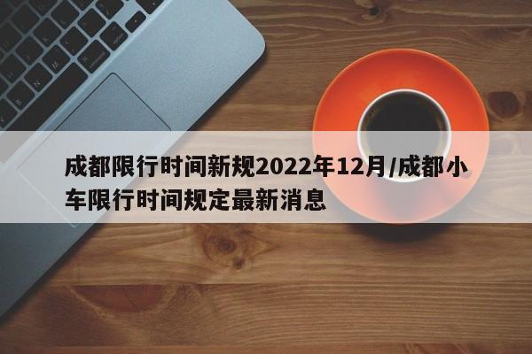 成都限行时间新规2022年12月/成都小车限行时间规定最新消息