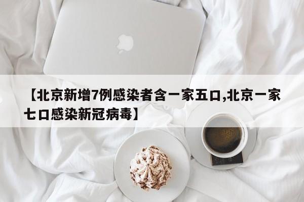【北京新增7例感染者含一家五口,北京一家七口感染新冠病毒】