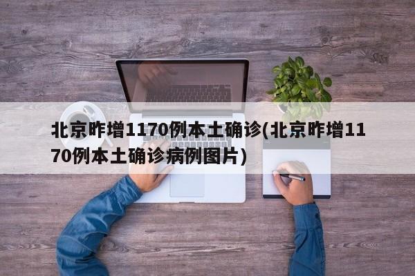 北京昨增1170例本土确诊(北京昨增1170例本土确诊病例图片)