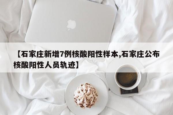 【石家庄新增7例核酸阳性样本,石家庄公布核酸阳性人员轨迹】