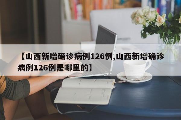 【山西新增确诊病例126例,山西新增确诊病例126例是哪里的】