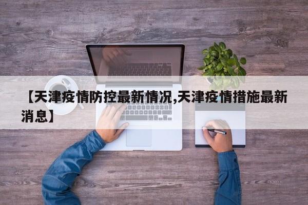 【天津疫情防控最新情况,天津疫情措施最新消息】