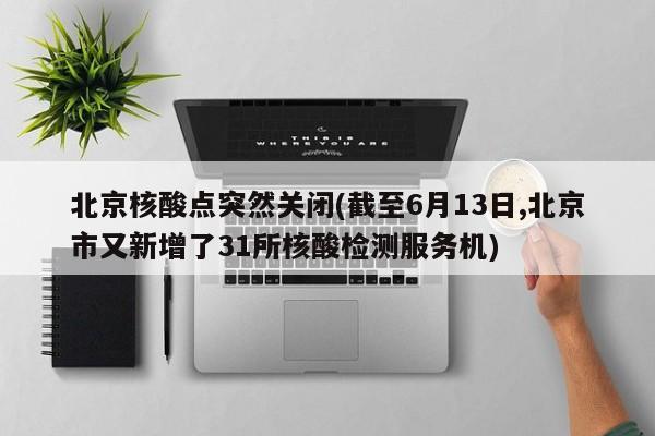 北京核酸点突然关闭(截至6月13日,北京市又新增了31所核酸检测服务机)