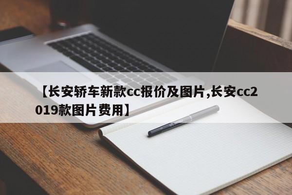 【长安轿车新款cc报价及图片,长安cc2019款图片费用】