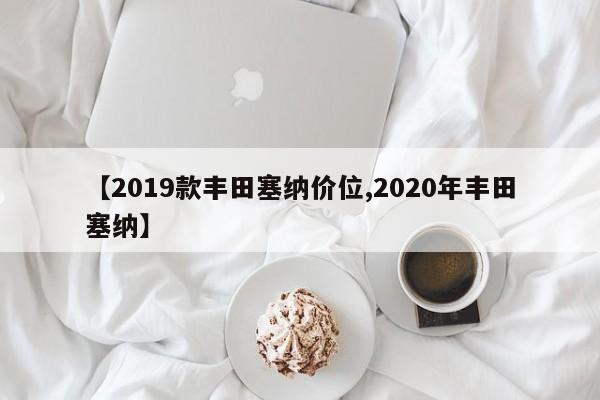 【2019款丰田塞纳价位,2020年丰田塞纳】