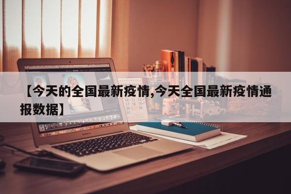 【今天的全国最新疫情,今天全国最新疫情通报数据】