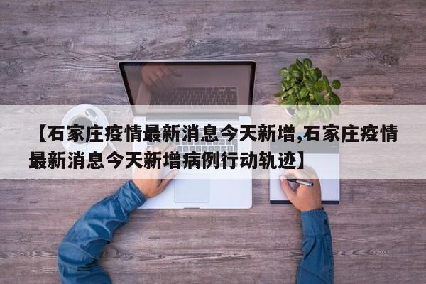 【石家庄疫情最新消息今天新增,石家庄疫情最新消息今天新增病例行动轨迹】