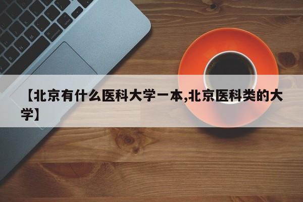【北京有什么医科大学一本,北京医科类的大学】