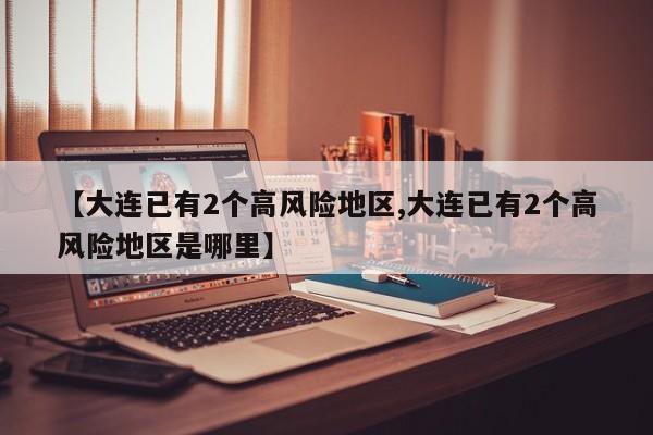 【大连已有2个高风险地区,大连已有2个高风险地区是哪里】