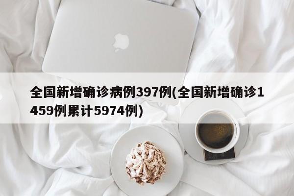 全国新增确诊病例397例(全国新增确诊1459例累计5974例)