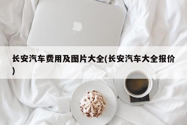 长安汽车费用及图片大全(长安汽车大全报价)