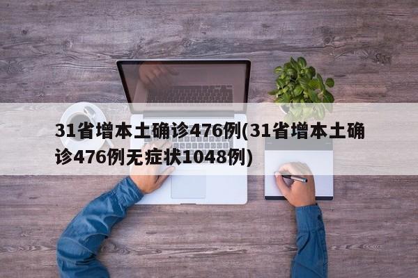 31省增本土确诊476例(31省增本土确诊476例无症状1048例)