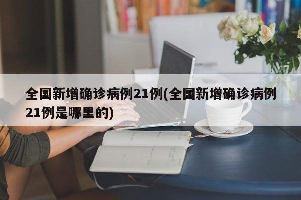全国新增确诊病例21例(全国新增确诊病例21例是哪里的)