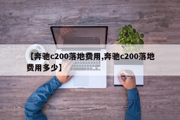 【奔驰c200落地费用,奔驰c200落地费用多少】