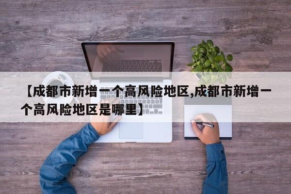 【成都市新增一个高风险地区,成都市新增一个高风险地区是哪里】
