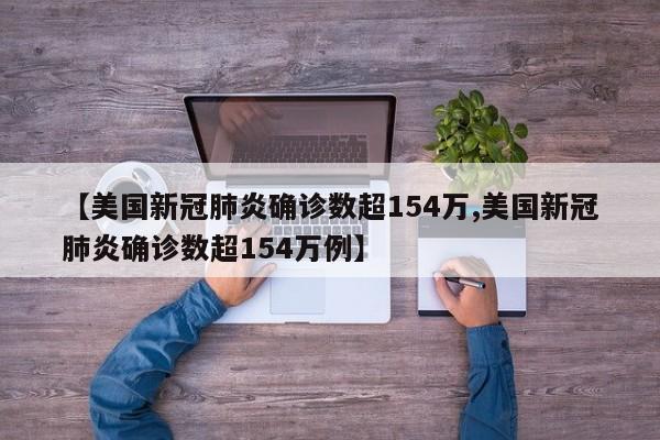 【美国新冠肺炎确诊数超154万,美国新冠肺炎确诊数超154万例】