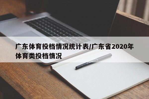 广东体育投档情况统计表/广东省2020年体育类投档情况