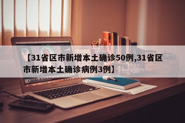 【31省区市新增本土确诊50例,31省区市新增本土确诊病例3例】