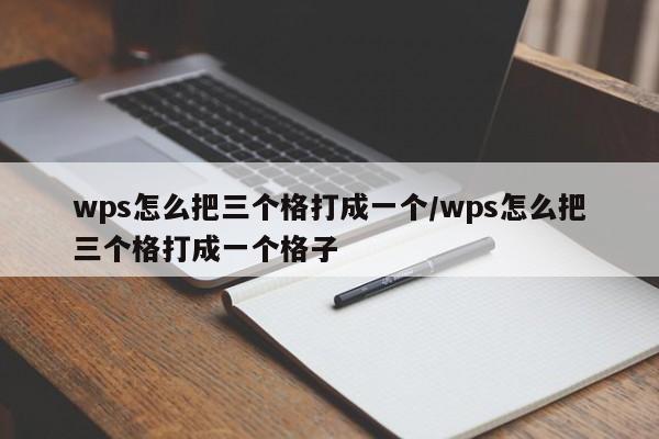 wps怎么把三个格打成一个/wps怎么把三个格打成一个格子