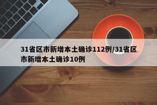 31省区市新增本土确诊112例/31省区市新增本土确诊10例