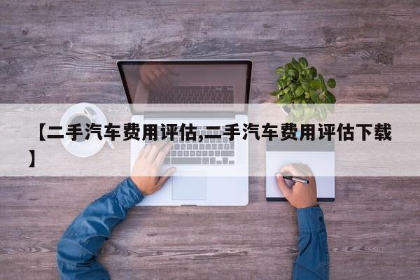【二手汽车费用评估,二手汽车费用评估下载】