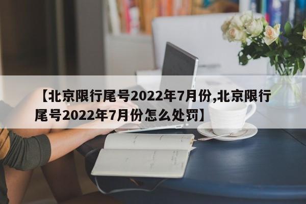 【北京限行尾号2022年7月份,北京限行尾号2022年7月份怎么处罚】