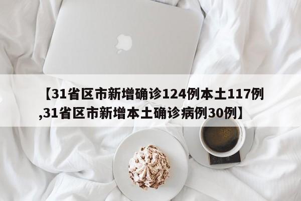 【31省区市新增确诊124例本土117例,31省区市新增本土确诊病例30例】