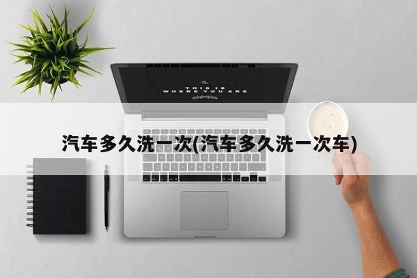 汽车多久洗一次(汽车多久洗一次车)