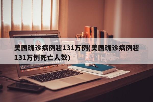美国确诊病例超131万例(美国确诊病例超131万例死亡人数)