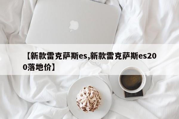 【新款雷克萨斯es,新款雷克萨斯es200落地价】