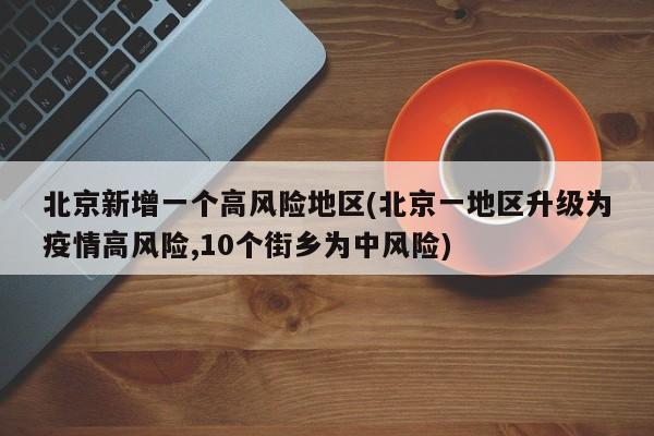 北京新增一个高风险地区(北京一地区升级为疫情高风险,10个街乡为中风险)