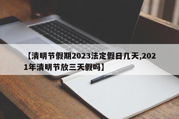 【清明节假期2023法定假日几天,2021年清明节放三天假吗】