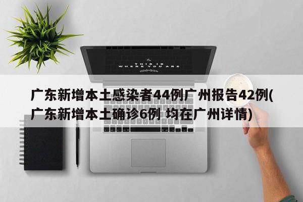 广东新增本土感染者44例广州报告42例(广东新增本土确诊6例 均在广州详情)