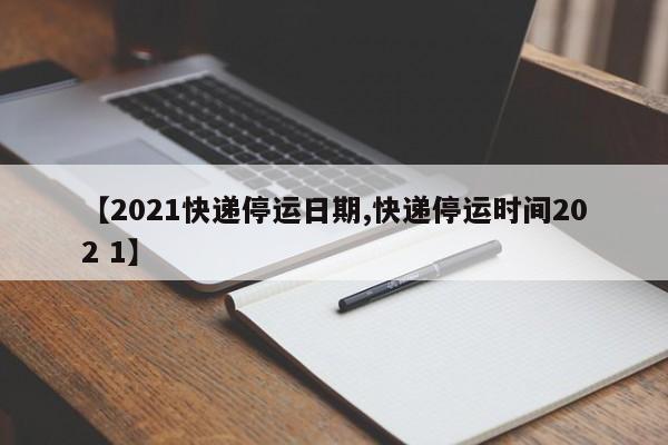 【2021快递停运日期,快递停运时间202 1】