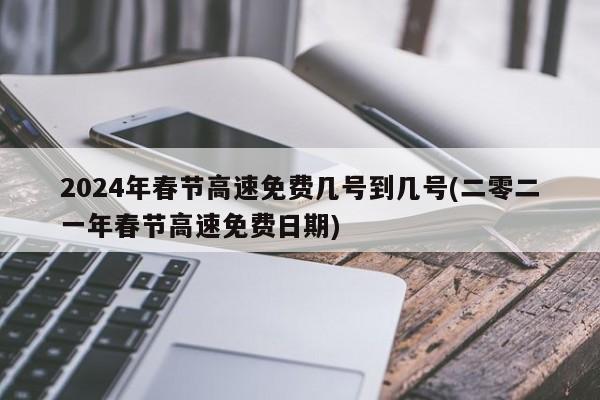 2024年春节高速免费几号到几号(二零二一年春节高速免费日期)