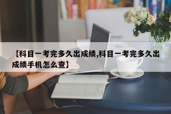 【科目一考完多久出成绩,科目一考完多久出成绩手机怎么查】