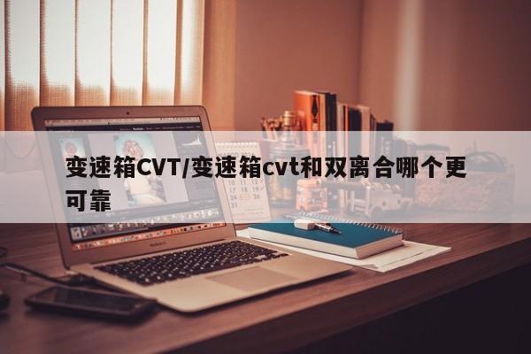 变速箱CVT/变速箱cvt和双离合哪个更可靠