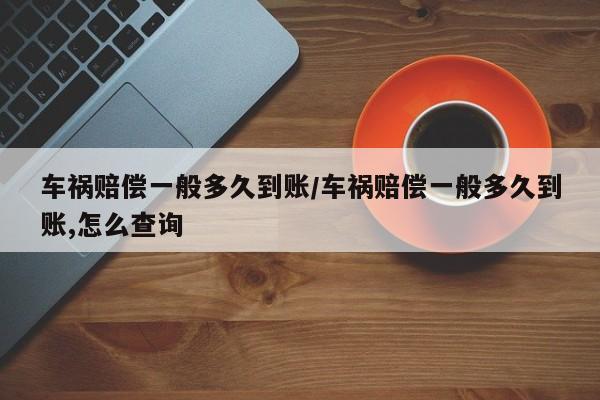车祸赔偿一般多久到账/车祸赔偿一般多久到账,怎么查询