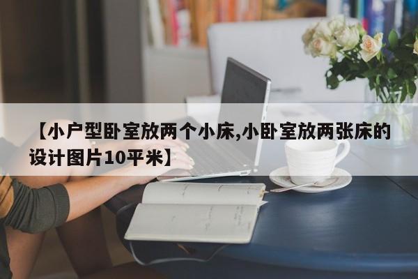 【小户型卧室放两个小床,小卧室放两张床的设计图片10平米】
