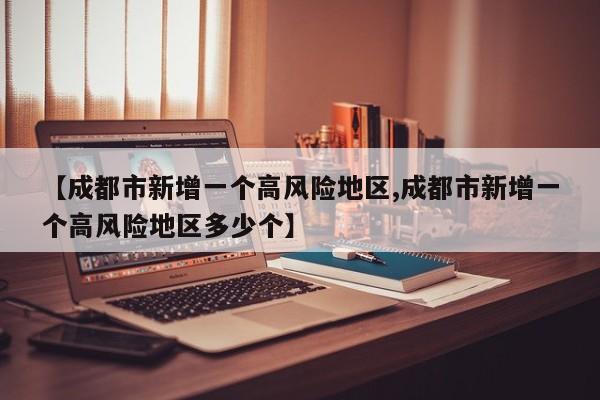 【成都市新增一个高风险地区,成都市新增一个高风险地区多少个】