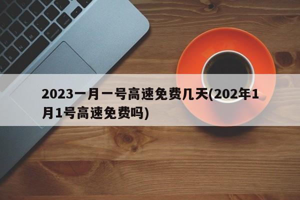 2023一月一号高速免费几天(202年1月1号高速免费吗)