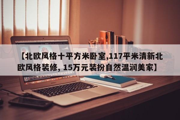 【北欧风格十平方米卧室,117平米清新北欧风格装修, 15万元装扮自然温润美家】