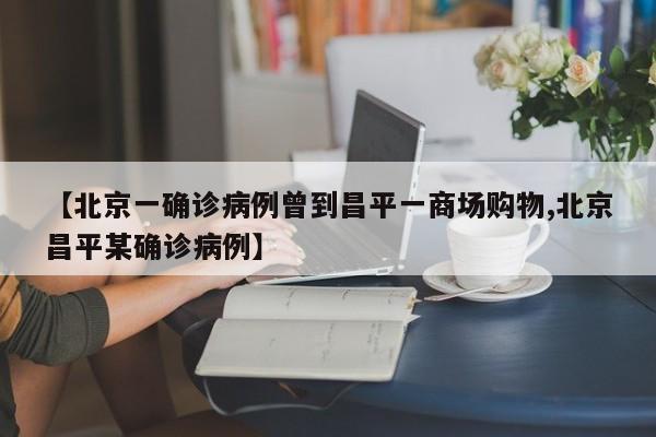【北京一确诊病例曾到昌平一商场购物,北京昌平某确诊病例】